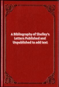 A Bibliography of Shelley’s Letters Published and Unpublished